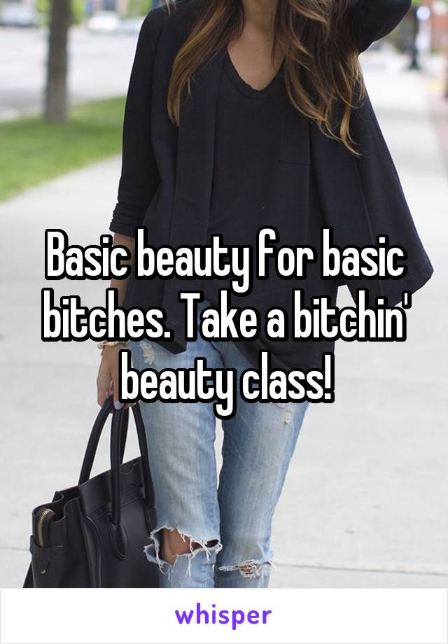 Basic beauty for basic bitches. Take a bitchin' beauty class!