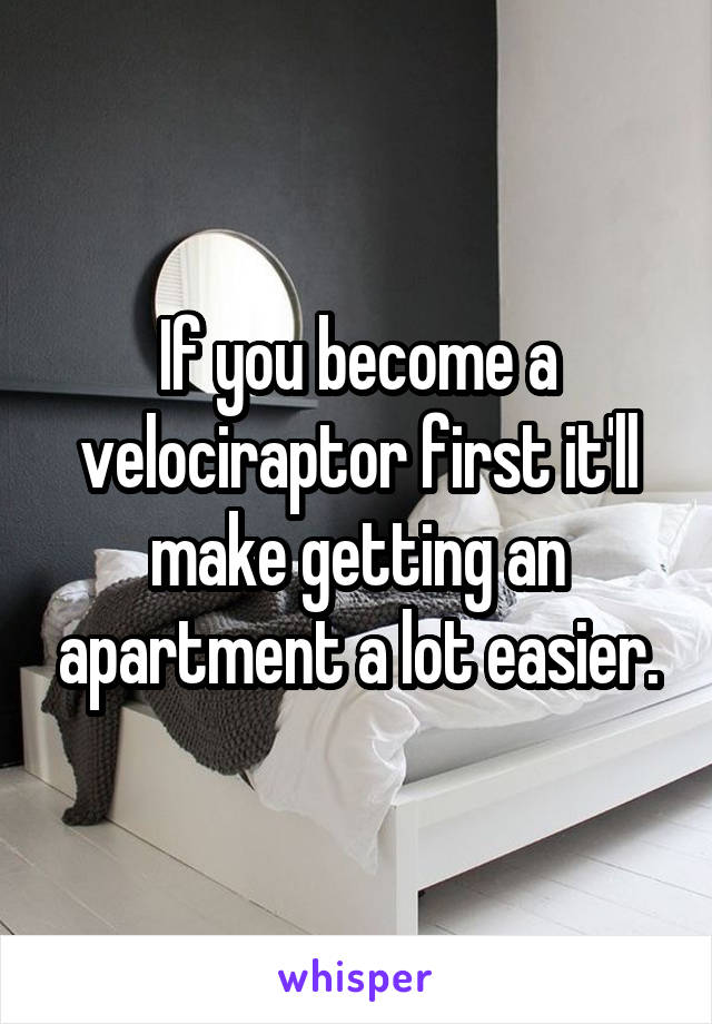 If you become a velociraptor first it'll make getting an apartment a lot easier.