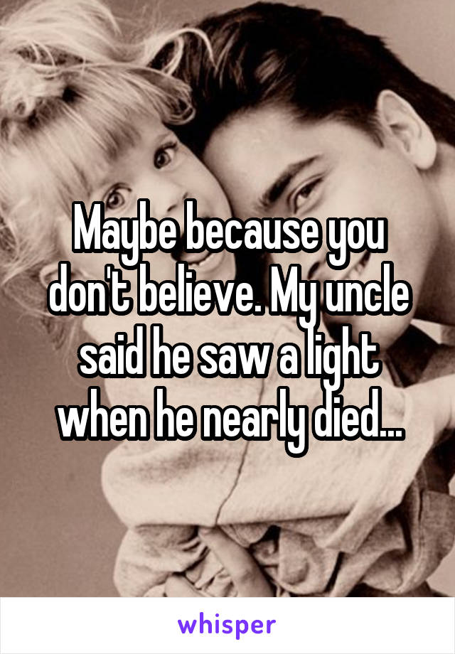 Maybe because you don't believe. My uncle said he saw a light when he nearly died...