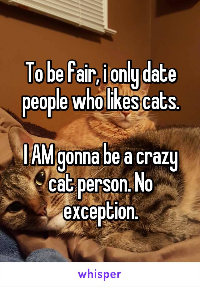 To be fair, i only date people who likes cats.

I AM gonna be a crazy cat person. No exception.