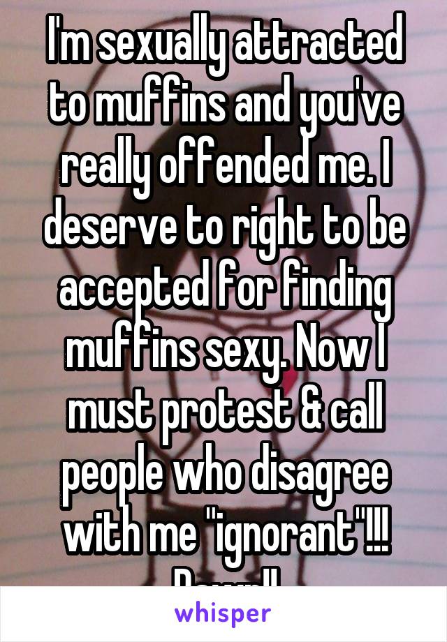 I'm sexually attracted to muffins and you've really offended me. I deserve to right to be accepted for finding muffins sexy. Now I must protest & call people who disagree with me "ignorant"!!! Rawr!!