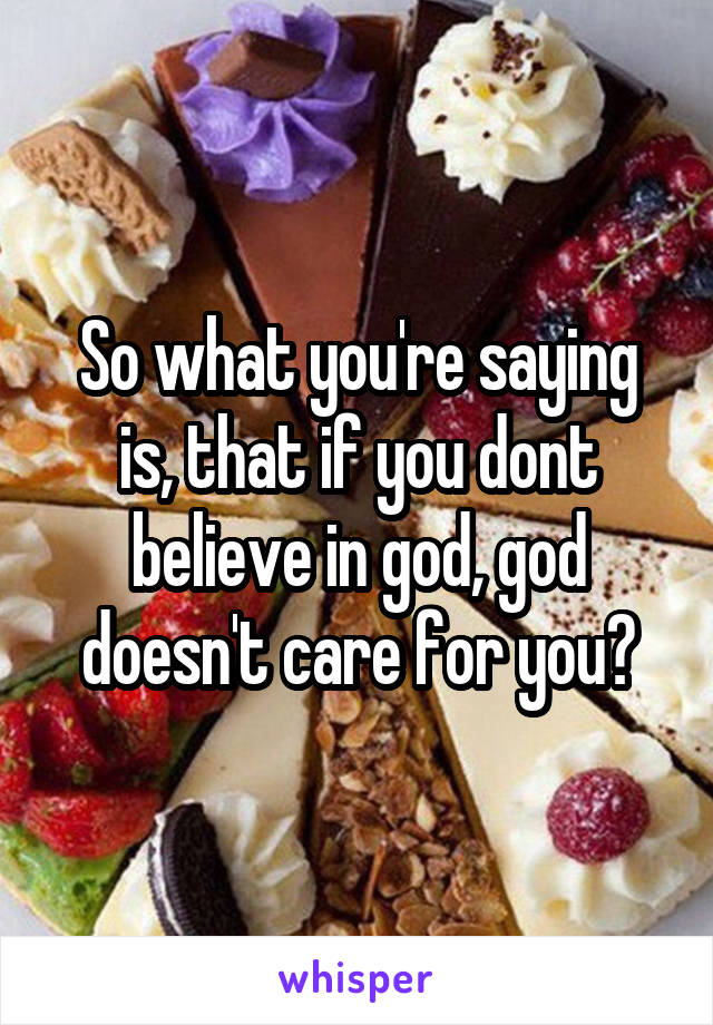 So what you're saying is, that if you dont believe in god, god doesn't care for you?