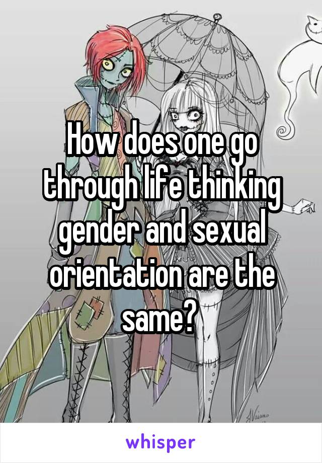 How does one go through life thinking gender and sexual orientation are the same? 