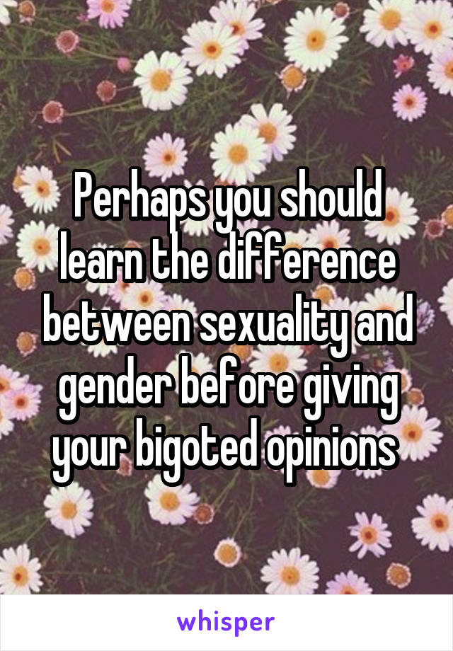 Perhaps you should learn the difference between sexuality and gender before giving your bigoted opinions 