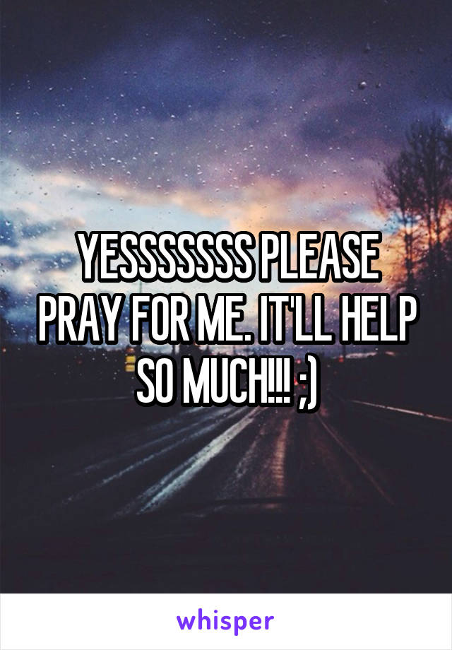 YESSSSSSS PLEASE PRAY FOR ME. IT'LL HELP SO MUCH!!! ;)