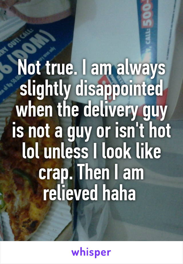 Not true. I am always slightly disappointed when the delivery guy is not a guy or isn't hot lol unless I look like crap. Then I am relieved haha 