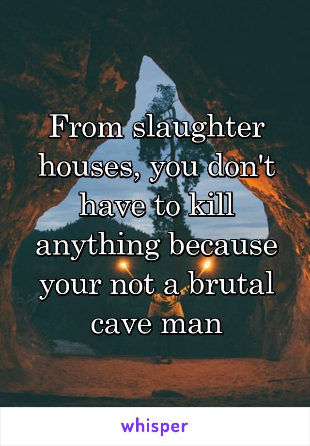 From slaughter houses, you don't have to kill anything because your not a brutal cave man