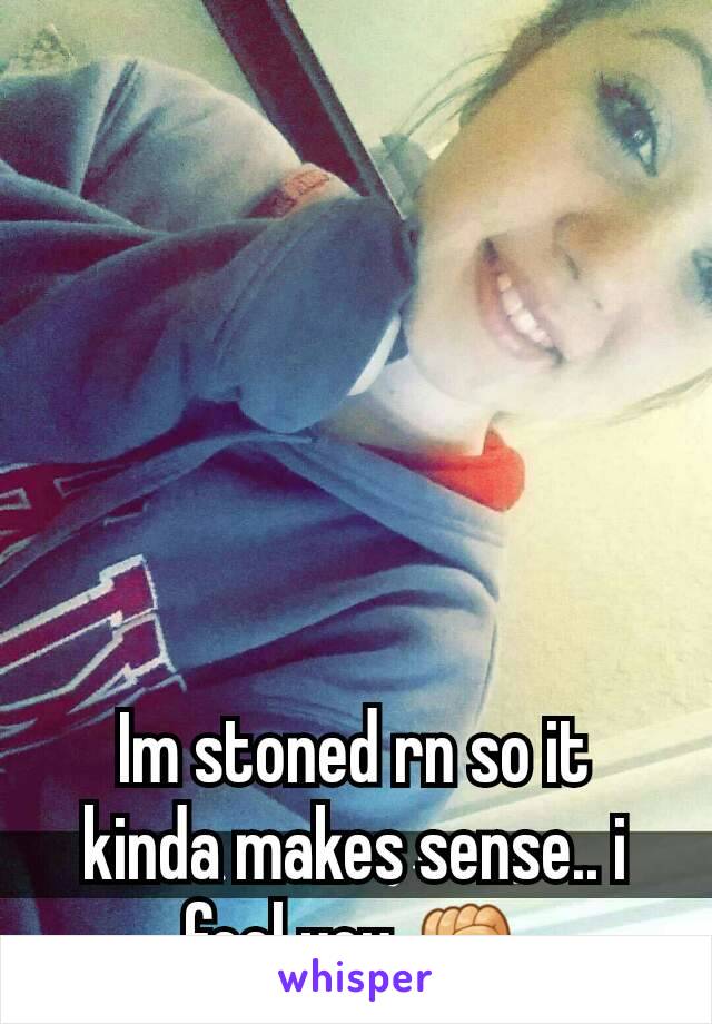 Im stoned rn so it kinda makes sense.. i feel you ✊