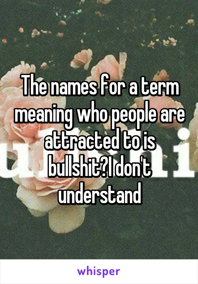 The names for a term meaning who people are attracted to is bullshit?I don't understand