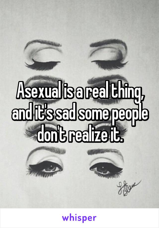 Asexual is a real thing, and it's sad some people don't realize it.