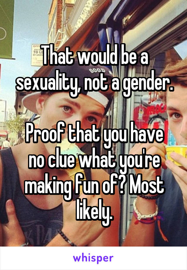 That would be a sexuality, not a gender.

Proof that you have no clue what you're making fun of? Most likely.