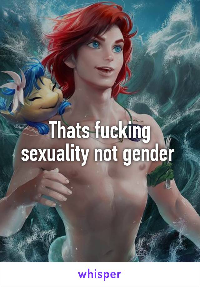 Thats fucking sexuality not gender 