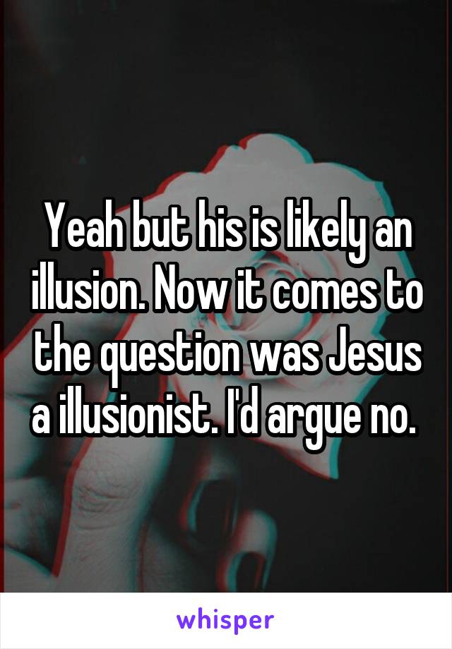 Yeah but his is likely an illusion. Now it comes to the question was Jesus a illusionist. I'd argue no. 