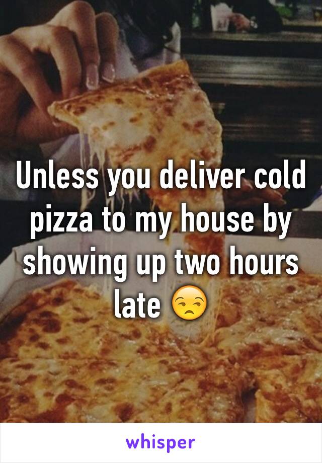 Unless you deliver cold pizza to my house by showing up two hours late 😒