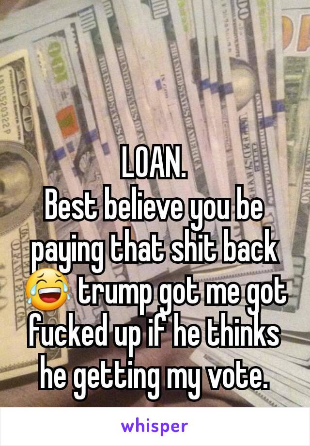 LOAN.
Best believe you be paying that shit back 😂 trump got me got fucked up if he thinks he getting my vote.