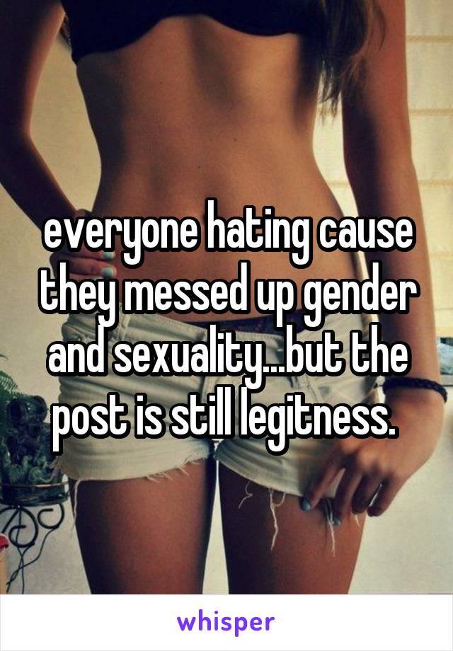 everyone hating cause they messed up gender and sexuality...but the post is still legitness. 