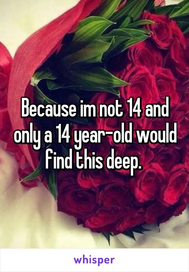 Because im not 14 and only a 14 year-old would find this deep. 