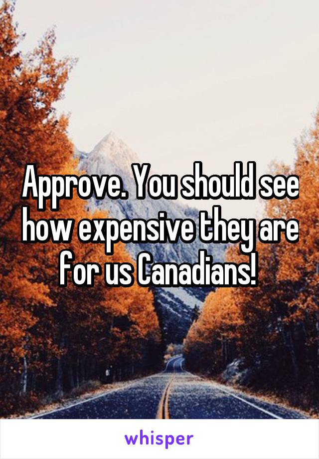 Approve. You should see how expensive they are for us Canadians! 