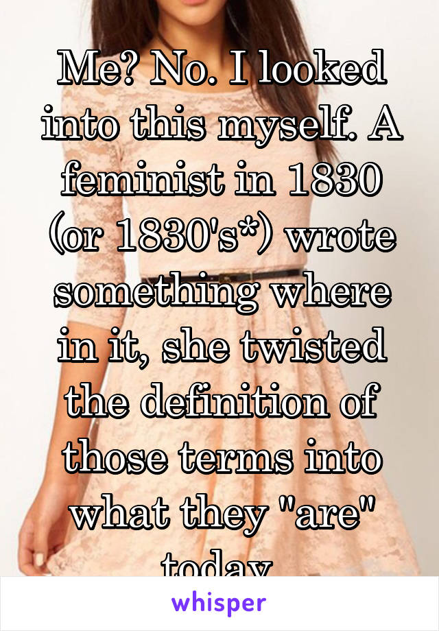 Me? No. I looked into this myself. A feminist in 1830 (or 1830's*) wrote something where in it, she twisted the definition of those terms into what they "are" today.