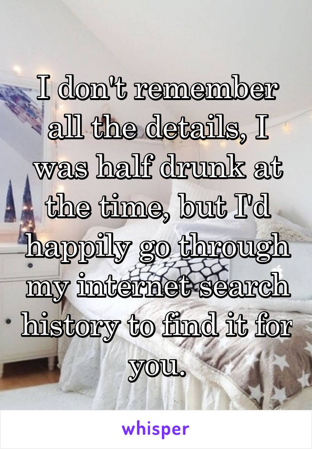 I don't remember all the details, I was half drunk at the time, but I'd happily go through my internet search history to find it for you.