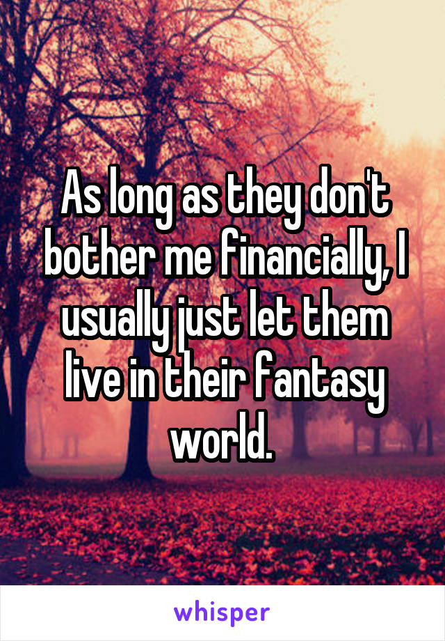 As long as they don't bother me financially, I usually just let them live in their fantasy world. 