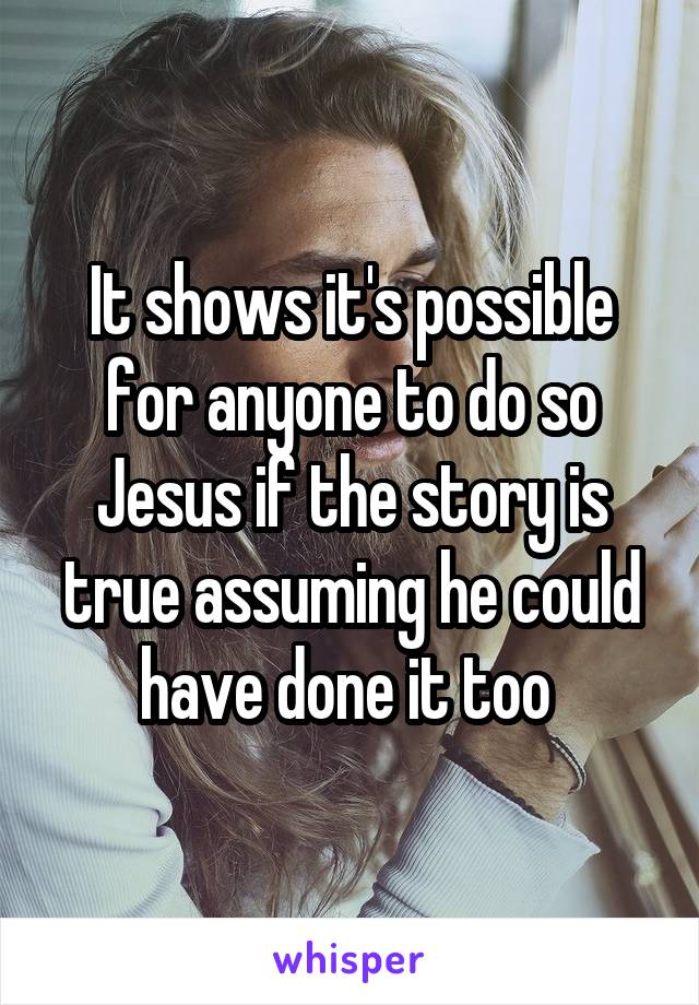 It shows it's possible for anyone to do so Jesus if the story is true assuming he could have done it too 