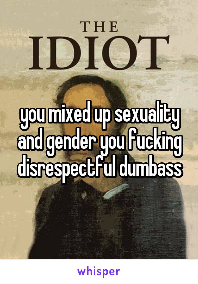 you mixed up sexuality and gender you fucking disrespectful dumbass