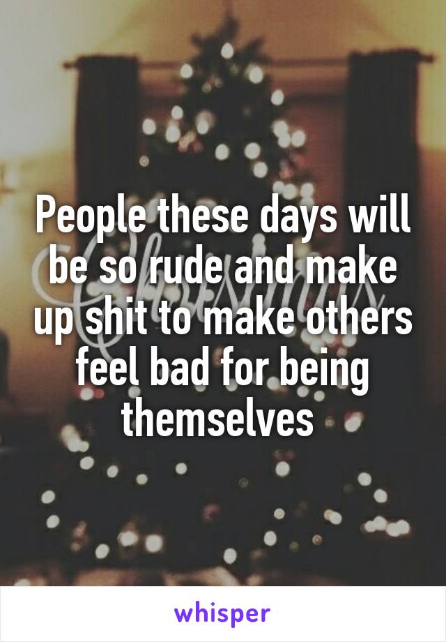 People these days will be so rude and make up shit to make others feel bad for being themselves 