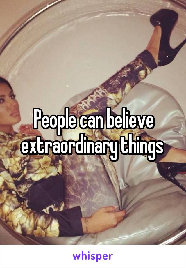 People can believe extraordinary things 