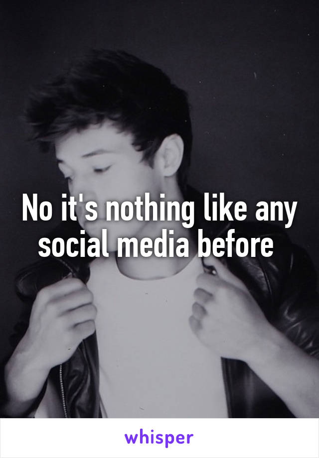 No it's nothing like any social media before 