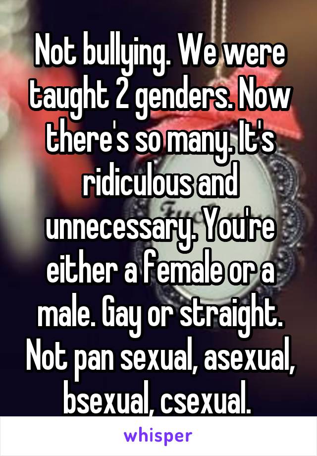 Not bullying. We were taught 2 genders. Now there's so many. It's ridiculous and unnecessary. You're either a female or a male. Gay or straight. Not pan sexual, asexual, bsexual, csexual. 