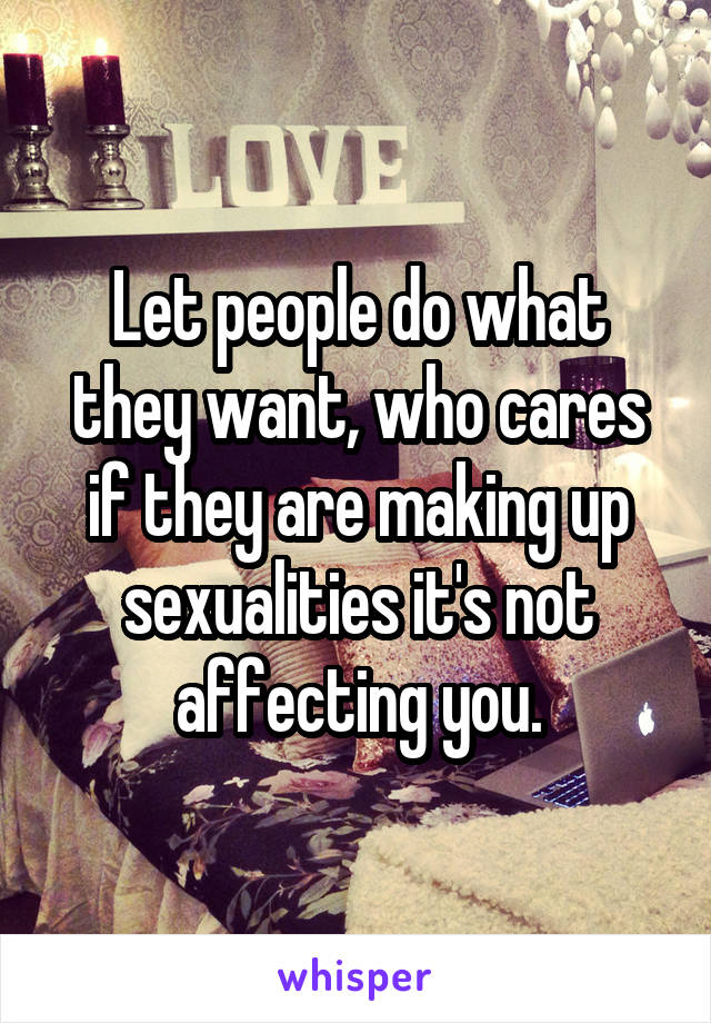 Let people do what they want, who cares if they are making up sexualities it's not affecting you.