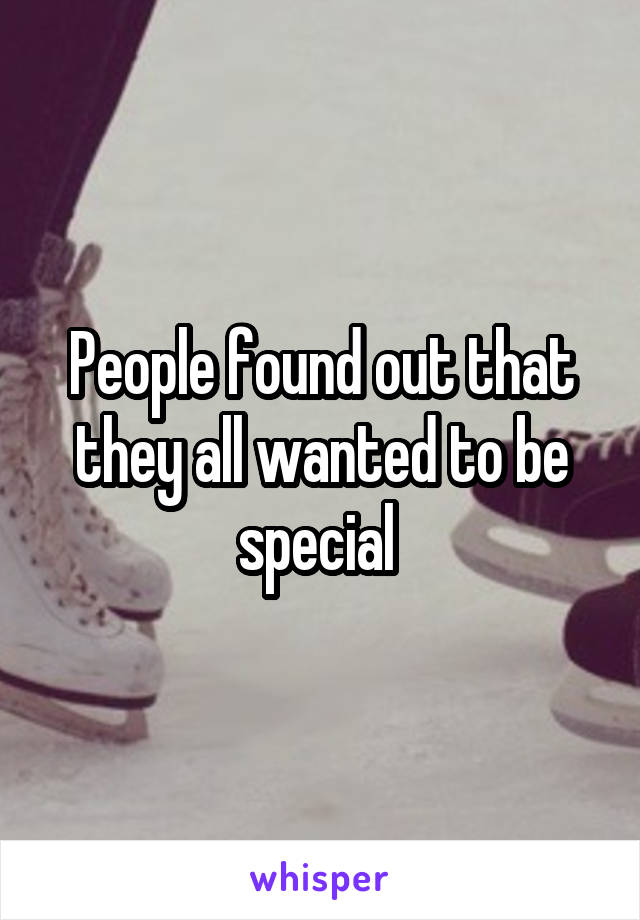 People found out that they all wanted to be special 