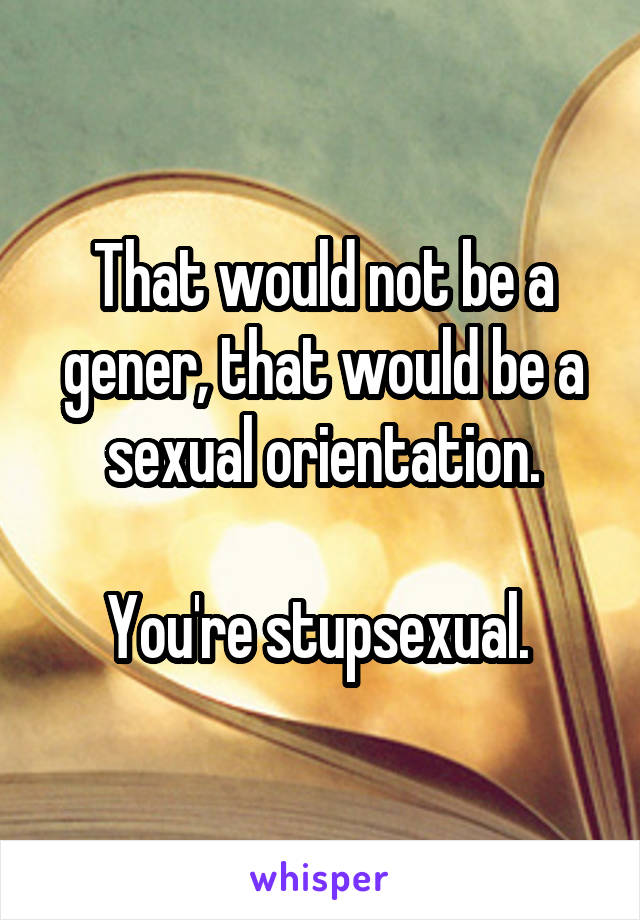 That would not be a gener, that would be a sexual orientation.

You're stupsexual. 