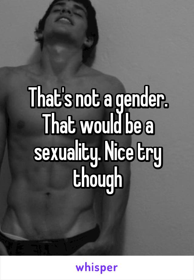 That's not a gender. That would be a sexuality. Nice try though