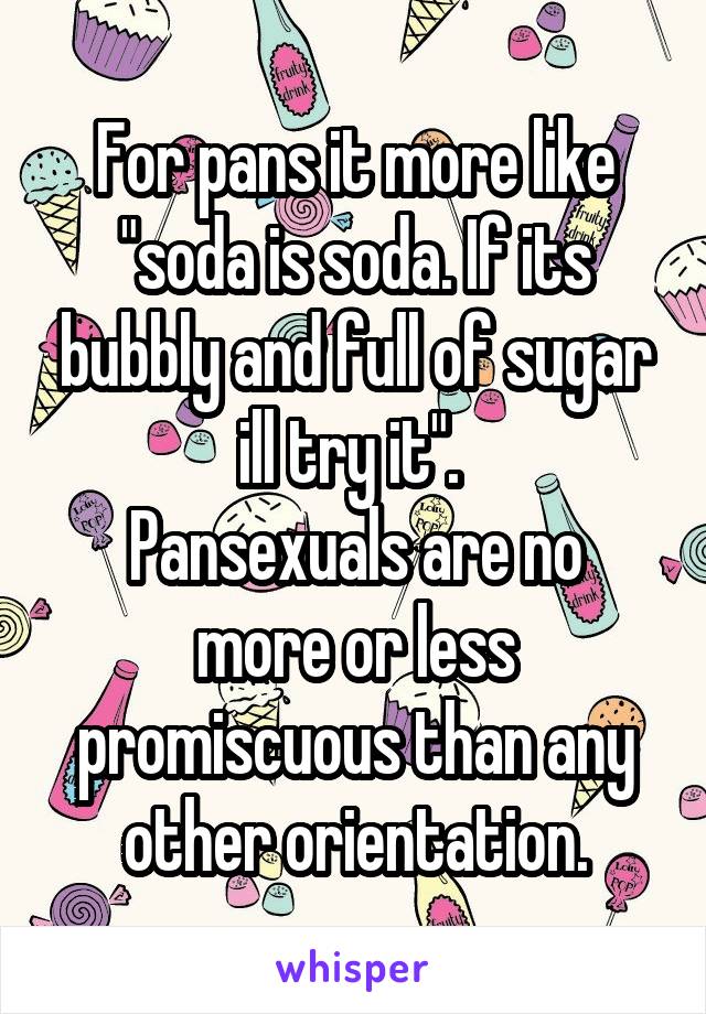 For pans it more like "soda is soda. If its bubbly and full of sugar ill try it". 
Pansexuals are no more or less promiscuous than any other orientation.