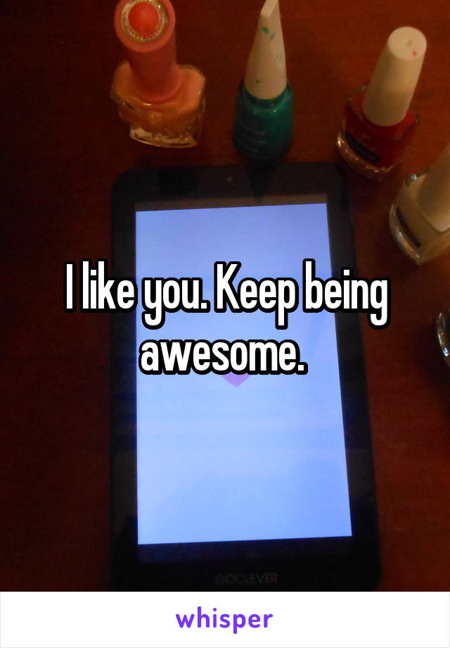 I like you. Keep being awesome. 