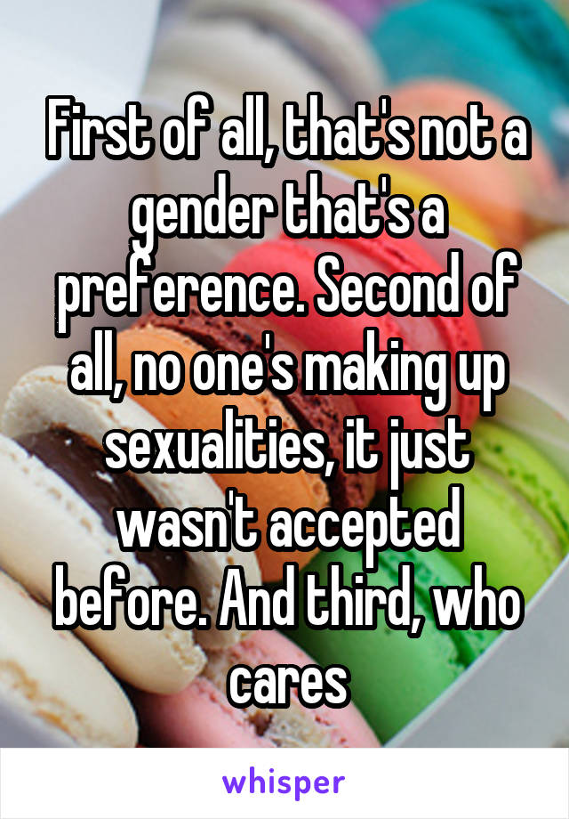 First of all, that's not a gender that's a preference. Second of all, no one's making up sexualities, it just wasn't accepted before. And third, who cares