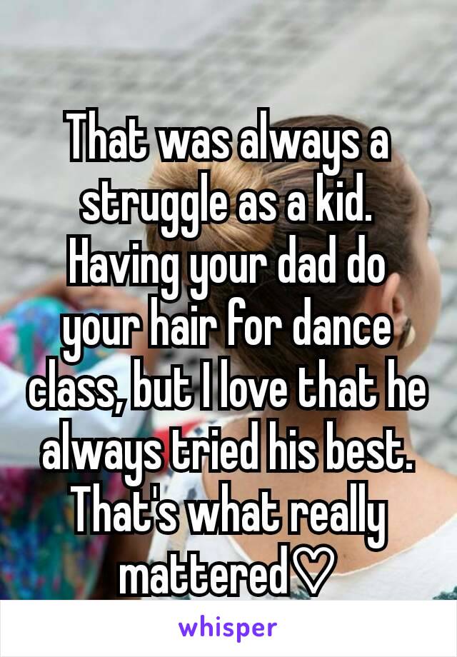 That was always a struggle as a kid. Having your dad do your hair for dance class, but I love that he always tried his best. That's what really mattered♡