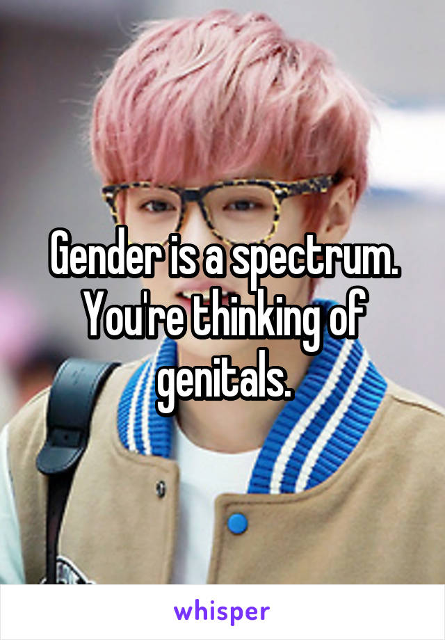 Gender is a spectrum. You're thinking of genitals.