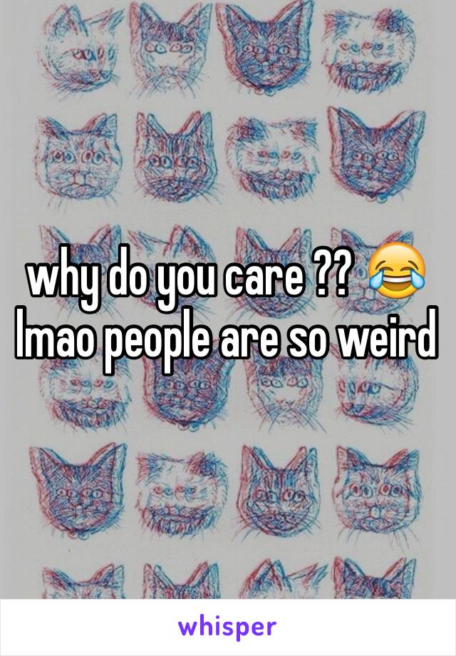 why do you care ?? 😂 lmao people are so weird