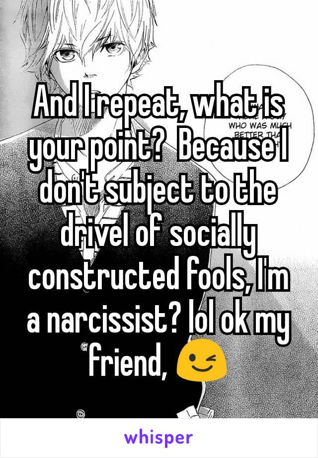 And I repeat, what is your point?  Because I don't subject to the drivel of socially constructed fools, I'm a narcissist? lol ok my friend, 😉