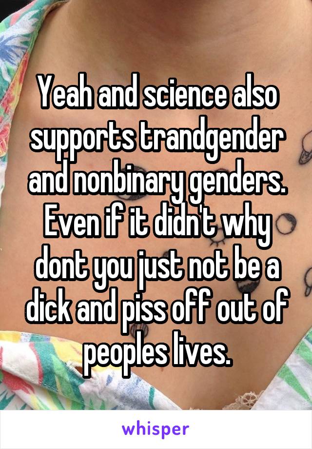 Yeah and science also supports trandgender and nonbinary genders.
Even if it didn't why dont you just not be a dick and piss off out of peoples lives.