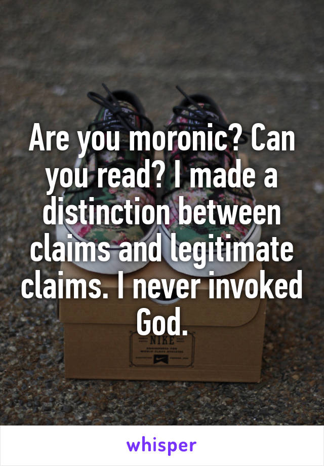 Are you moronic? Can you read? I made a distinction between claims and legitimate claims. I never invoked God.