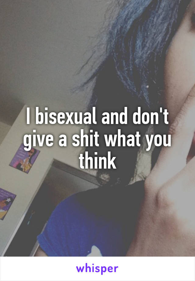 I bisexual and don't give a shit what you think