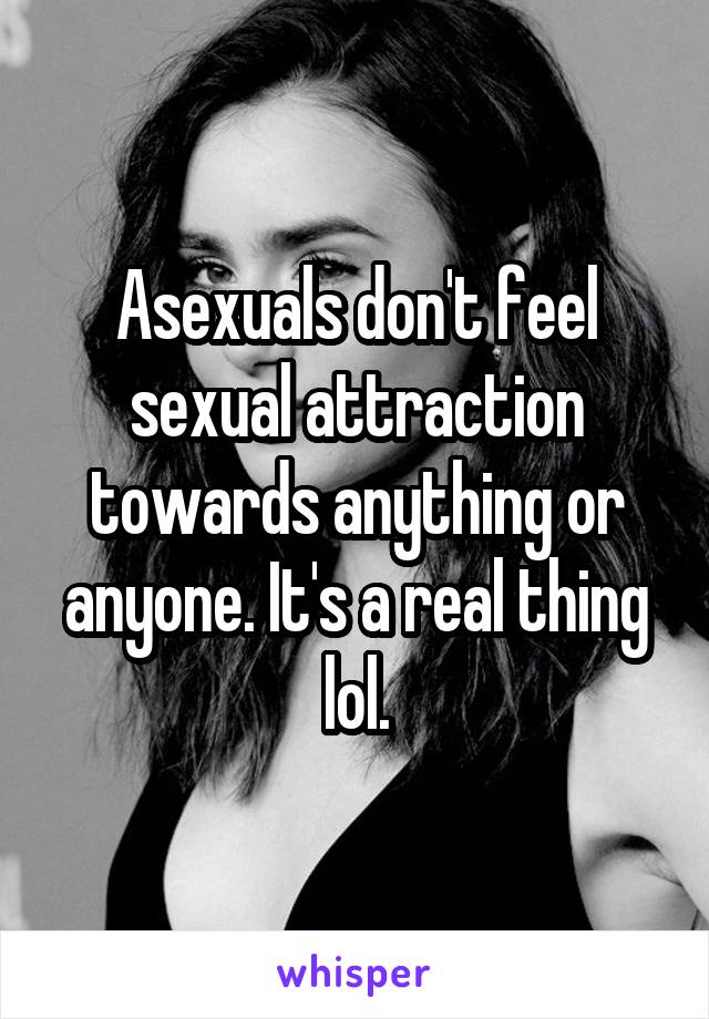 Asexuals don't feel sexual attraction towards anything or anyone. It's a real thing lol.