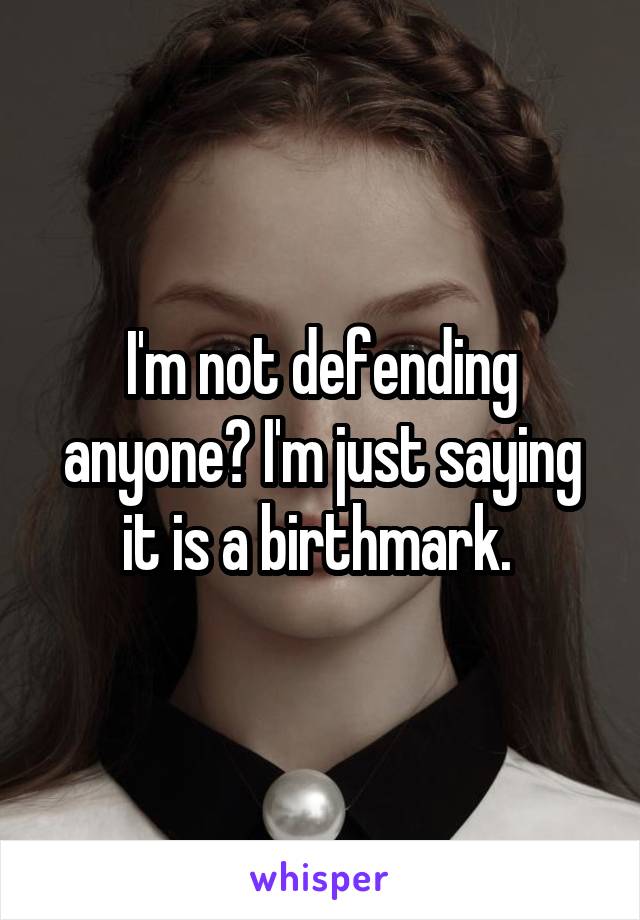 I'm not defending anyone? I'm just saying it is a birthmark. 