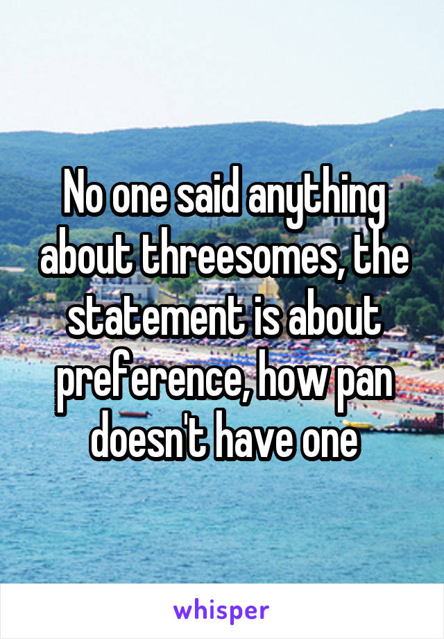 No one said anything about threesomes, the statement is about preference, how pan doesn't have one