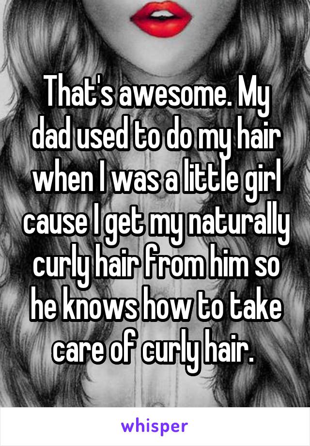 That's awesome. My dad used to do my hair when I was a little girl cause I get my naturally curly hair from him so he knows how to take care of curly hair. 