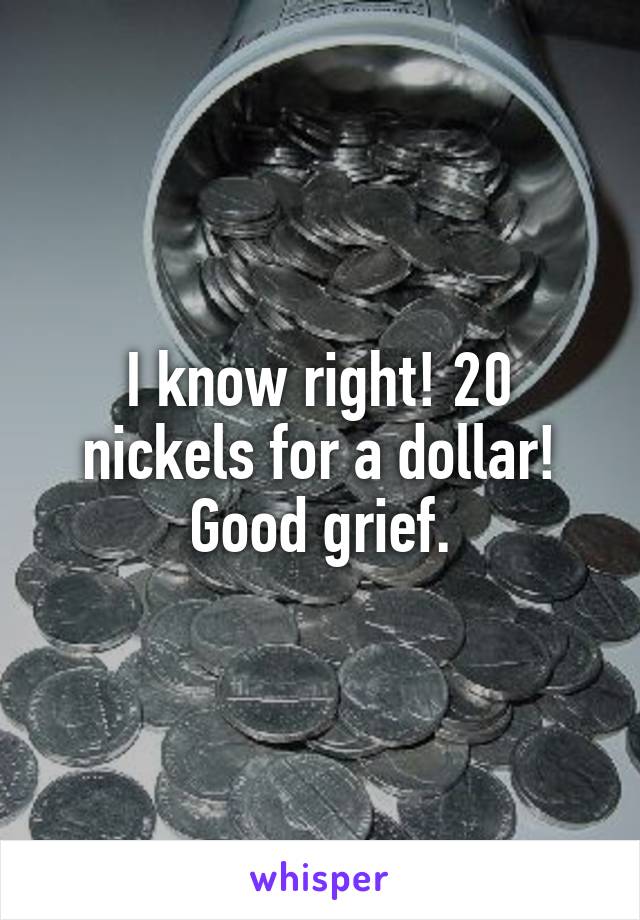 I know right! 20 nickels for a dollar! Good grief.